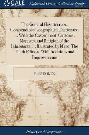 Cover of The General Gazetteer; Or, Compendious Geographical Dictionary. ... with the Government, Customs, Manners, and Religion of the Inhabitants; ... Illustrated by Maps. the Tenth Edition, with Additions and Improvements