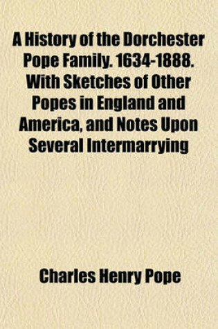 Cover of A History of the Dorchester Pope Family. 1634-1888. with Sketches of Other Popes in England and America, and Notes Upon Several Intermarrying