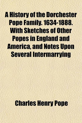 Book cover for A History of the Dorchester Pope Family. 1634-1888. with Sketches of Other Popes in England and America, and Notes Upon Several Intermarrying