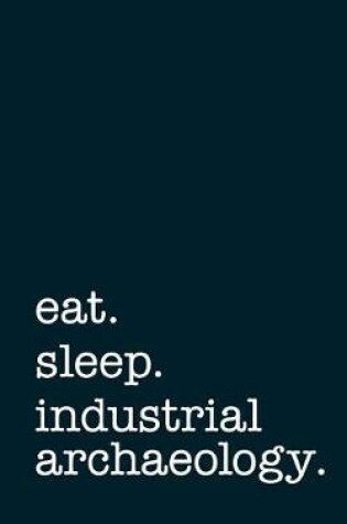 Cover of Eat. Sleep. Industrial Archaeology. - Lined Notebook