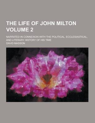 Book cover for The Life of John Milton; Narrated in Connexion with the Political, Ecclesiastical, and Literary History of His Time Volume 2