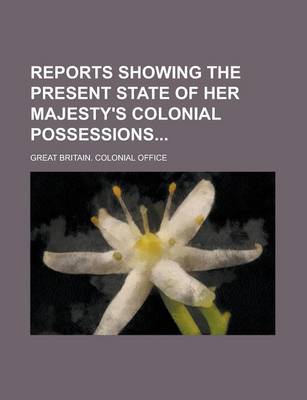 Book cover for Reports Showing the Present State of Her Majesty's Colonial Possessions