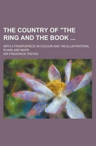 Cover of The Country of the Ring and the Book; With a Frontispiece in Colour and 106 Illustrations, Plans and Maps