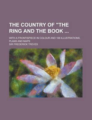 Book cover for The Country of the Ring and the Book; With a Frontispiece in Colour and 106 Illustrations, Plans and Maps