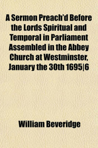 Cover of A Sermon Preach'd Before the Lords Spiritual and Temporal in Parliament Assembled in the Abbey Church at Westminster, January the 30th 1695-6