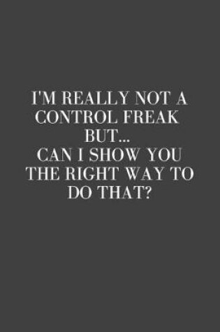 Cover of I'm really not a Control Freak But... Can I show you the right way to do that?