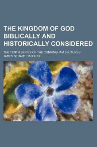 Cover of The Kingdom of God Biblically and Historically Considered; The Tenth Series of the Cunningham Lectures