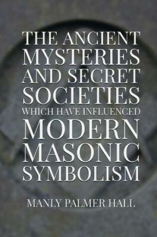 Cover of The Ancient Mysteries and Secret Societies Which Have Influenced Modern Masonic Symbolism