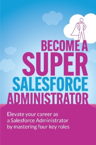 Cover of Become A Super Salesforce Administrator: Elevate your career as a Salesforce Administrator by mastering four key roles