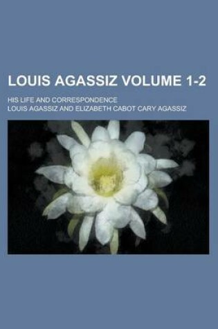 Cover of Louis Agassiz; His Life and Correspondence Volume 1-2