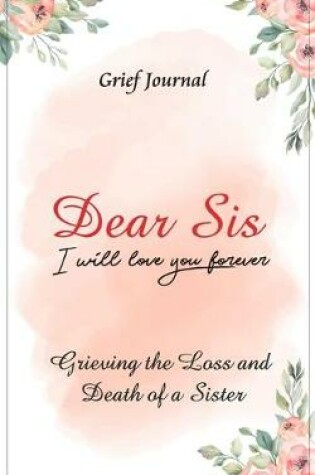 Cover of Dear Sis I Will Love You Forever Grief Journal - Grieving the Loss and Death of a Sister