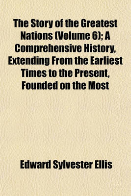 Book cover for The Story of the Greatest Nations (Volume 6); A Comprehensive History, Extending from the Earliest Times to the Present, Founded on the Most