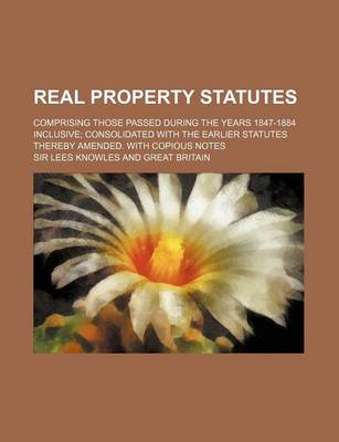 Book cover for Real Property Statutes; Comprising Those Passed During the Years 1847-1884 Inclusive; Consolidated with the Earlier Statutes Thereby Amended. with Cop