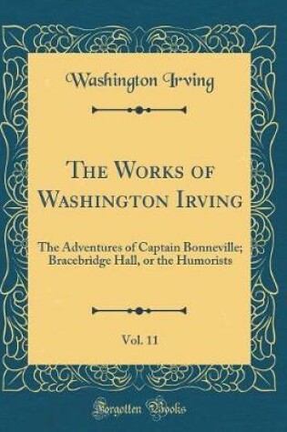 Cover of The Works of Washington Irving, Vol. 11: The Adventures of Captain Bonneville; Bracebridge Hall, or the Humorists (Classic Reprint)