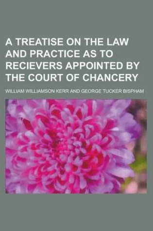 Cover of A Treatise on the Law and Practice as to Recievers Appointed by the Court of Chancery