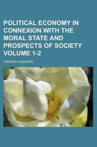 Cover of Political Economy in Connexion with the Moral State and Prospects of Society Volume 1-2