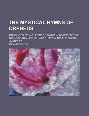 Book cover for The Mystical Hymns of Orpheus; Translated from the Greek, and Demonstrated to Be the Invocations Which Were Used in the Eleusinian Mysteries