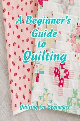 Cover of A Beginner's Guide to Quilting