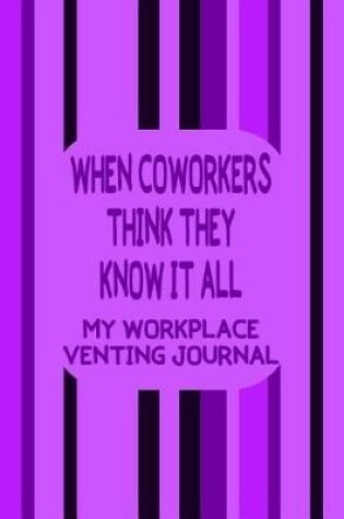 Cover of When Coworkers Think They Know It All - My Workplace Venting Journal