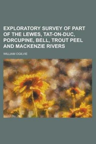 Cover of Exploratory Survey of Part of the Lewes, Tat-On-Duc, Porcupine, Bell, Trout Peel and MacKenzie Rivers