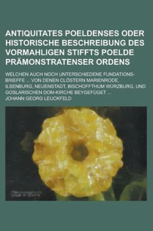 Cover of Antiquitates Poeldenses Oder Historische Beschreibung Des Vormahligen Stiffts Poelde Pramonstratenser Ordens; Welchen Auch Noch Unterschiedene Fundations-Brieffe ... Von Denen Clostern Marienrode, Ilsenburg, Neuenstadt, Bischoffthum