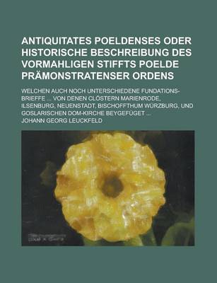 Book cover for Antiquitates Poeldenses Oder Historische Beschreibung Des Vormahligen Stiffts Poelde Pramonstratenser Ordens; Welchen Auch Noch Unterschiedene Fundations-Brieffe ... Von Denen Clostern Marienrode, Ilsenburg, Neuenstadt, Bischoffthum