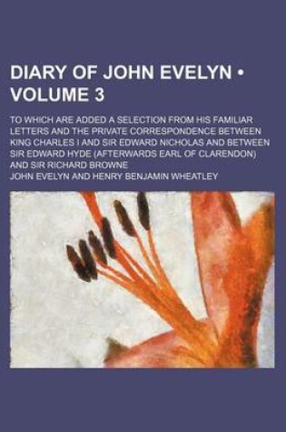 Cover of Diary of John Evelyn (Volume 3); To Which Are Added a Selection from His Familiar Letters and the Private Correspondence Between King Charles I and Si