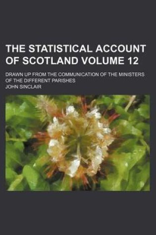 Cover of The Statistical Account of Scotland Volume 12; Drawn Up from the Communication of the Ministers of the Different Parishes