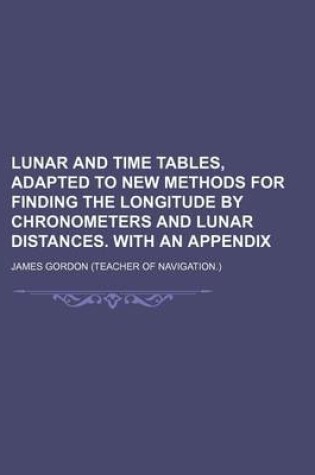 Cover of Lunar and Time Tables, Adapted to New Methods for Finding the Longitude by Chronometers and Lunar Distances. with an Appendix