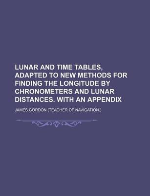 Book cover for Lunar and Time Tables, Adapted to New Methods for Finding the Longitude by Chronometers and Lunar Distances. with an Appendix