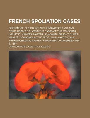 Book cover for French Spoliation Cases; Opinions of the Court, with Findings of Fact and Conclusions of Law in the Cases of the Schooner Industry, Hawkes, Master Schooner Delight, Curtis, Master Schooner Little Pegg, Auld, Master Ship Theresa, Brown, Master. Reported to