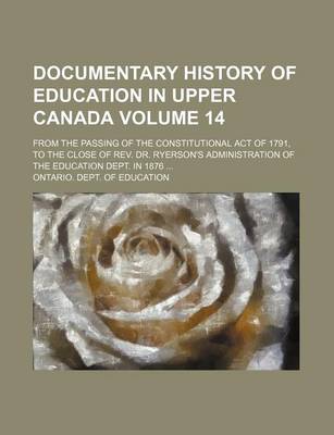 Book cover for Documentary History of Education in Upper Canada Volume 14; From the Passing of the Constitutional Act of 1791, to the Close of REV. Dr. Ryerson's Administration of the Education Dept. in 1876 ...