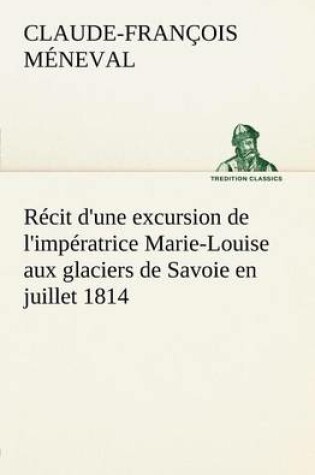 Cover of Récit d'une excursion de l'impératrice Marie-Louise aux glaciers de Savoie en juillet 1814