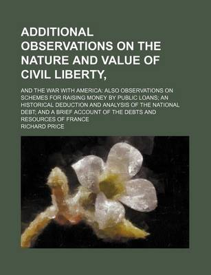 Book cover for Additional Observations on the Nature and Value of Civil Liberty; And the War with America Also Observations on Schemes for Raising Money by Public Loans an Historical Deduction and Analysis of the National Debt and a Brief Account of the Debts and Resourc