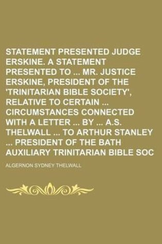 Cover of Statement Presented to Judge Erskine. a Statement Presented to Mr. Justice Erskine, President of the 'Trinitarian Bible Society', Relative to Certain Circumstances Connected with a Letter by A.S. Thelwall to Arthur Stanley President of the Bath