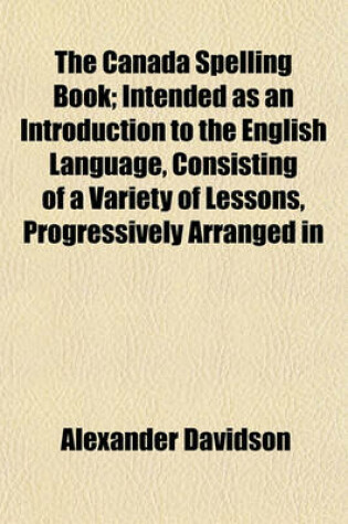 Cover of The Canada Spelling Book; Intended as an Introduction to the English Language, Consisting of a Variety of Lessons, Progressively Arranged in
