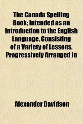 Book cover for The Canada Spelling Book; Intended as an Introduction to the English Language, Consisting of a Variety of Lessons, Progressively Arranged in