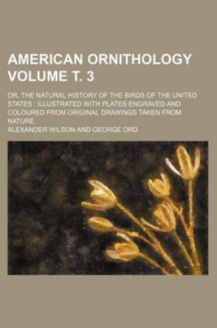 Cover of American Ornithology Volume . 3; Or, the Natural History of the Birds of the United States Illustrated with Plates Engraved and Coloured from Original