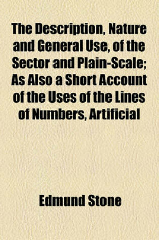 Cover of The Description, Nature and General Use, of the Sector and Plain-Scale; As Also a Short Account of the Uses of the Lines of Numbers, Artificial