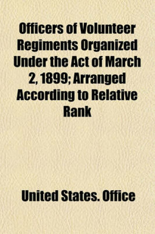 Cover of Officers of Volunteer Regiments Organized Under the Act of March 2, 1899; Arranged According to Relative Rank