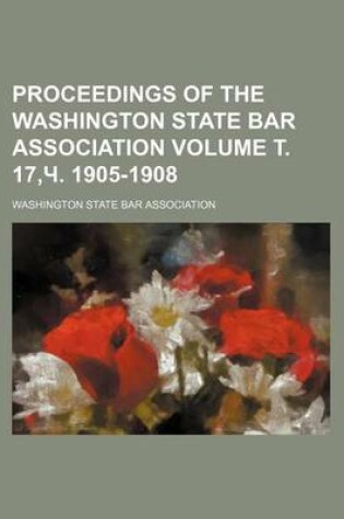 Cover of Proceedings of the Washington State Bar Association Volume . 17, . 1905-1908