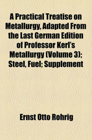 Cover of A Practical Treatise on Metallurgy, Adapted from the Last German Edition of Professor Kerl's Metallurgy (Volume 3); Steel, Fuel; Supplement