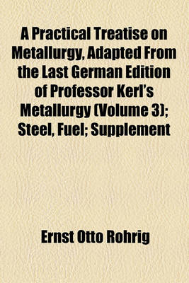 Book cover for A Practical Treatise on Metallurgy, Adapted from the Last German Edition of Professor Kerl's Metallurgy (Volume 3); Steel, Fuel; Supplement