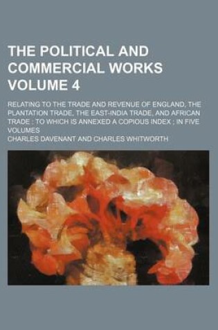 Cover of The Political and Commercial Works Volume 4; Relating to the Trade and Revenue of England, the Plantation Trade, the East-India Trade, and African Trade to Which Is Annexed a Copious Index in Five Volumes