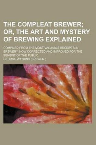 Cover of The Compleat Brewer; Or, the Art and Mystery of Brewing Explained . Compiled from the Most Valuable Receipts in Brewery, Now Corrected and Improved Fo