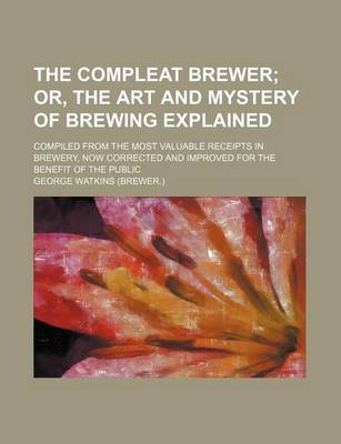 Book cover for The Compleat Brewer; Or, the Art and Mystery of Brewing Explained . Compiled from the Most Valuable Receipts in Brewery, Now Corrected and Improved Fo