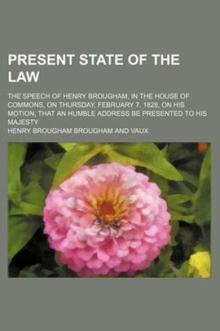 Cover of Present State of the Law; The Speech of Henry Brougham, in the House of Commons, on Thursday, February 7. 1828, on His Motion, That an Humble Address