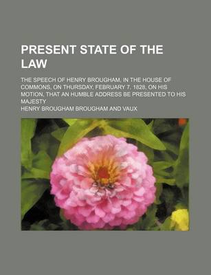 Book cover for Present State of the Law; The Speech of Henry Brougham, in the House of Commons, on Thursday, February 7. 1828, on His Motion, That an Humble Address