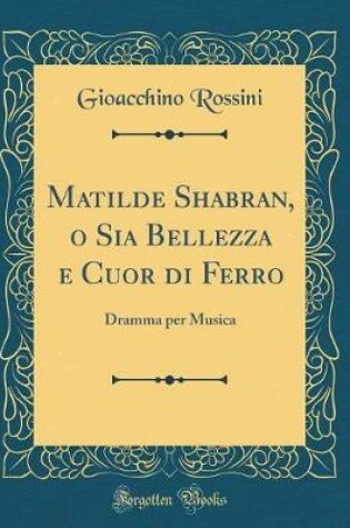 Cover of Matilde Shabran, o Sia Bellezza e Cuor di Ferro: Dramma per Musica (Classic Reprint)