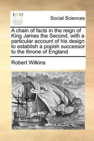 Cover of A Chain of Facts in the Reign of King James the Second, with a Particular Account of His Design to Establish a Popish Successor to the Throne of England